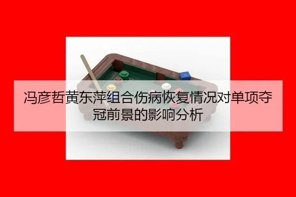 冯彦哲黄东萍组合伤病恢复情况对单项夺冠前景的影响分析